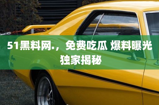 51黑料网.，免费吃瓜 爆料曝光 独家揭秘