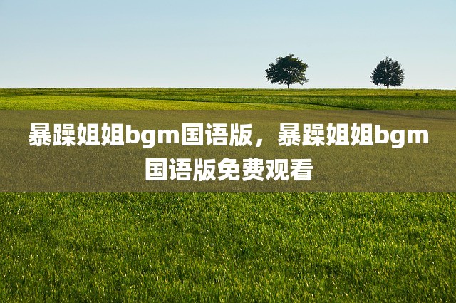 暴躁姐姐bgm国语版，暴躁姐姐bgm国语版免费观看