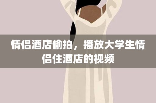 情侣酒店偷拍，播放大学生情侣住酒店的视频