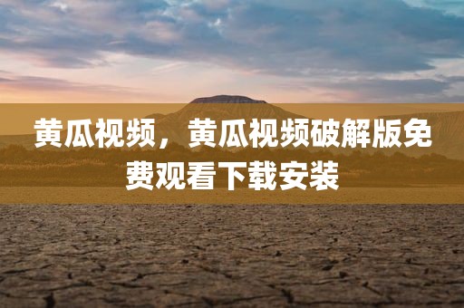 黄瓜视频，黄瓜视频破解版免费观看下载安装