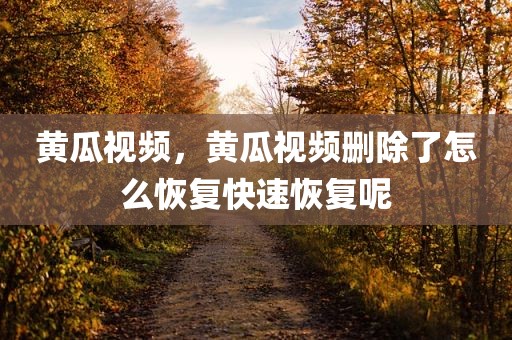 黄瓜视频，黄瓜视频删除了怎么恢复快速恢复呢