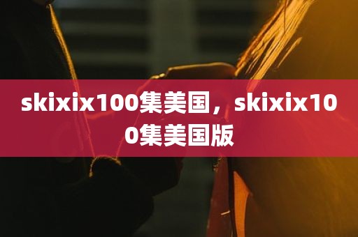 skixix100集美国，skixix100集美国版