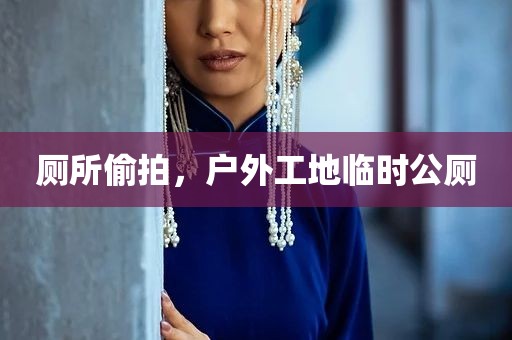 厕所偷拍，户外工地临时公厕