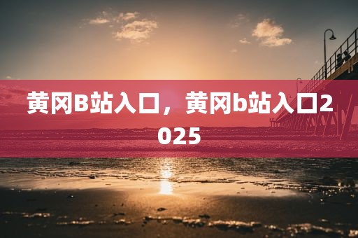 黄冈B站入口，黄冈b站入口2025