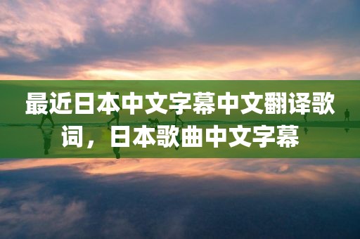 最近日本中文字幕中文翻译歌词，日本歌曲中文字幕