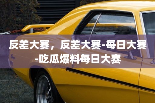 反差大赛，反差大赛-每日大赛-吃瓜爆料每日大赛