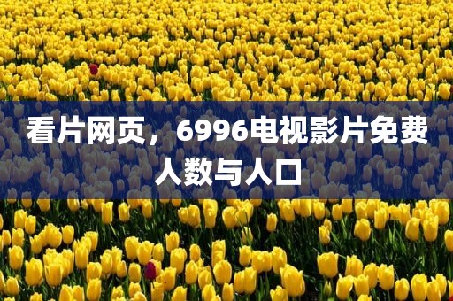 看片网页，6996电视影片免费人数与人口