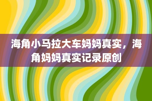 海角小马拉大车妈妈真实，海角妈妈真实记录原创
