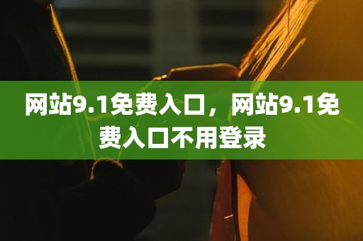 网站9.1免费入口，网站9.1免费入口不用登录