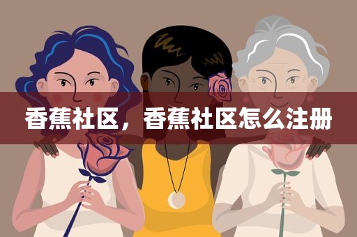 香蕉社区，香蕉社区怎么注册