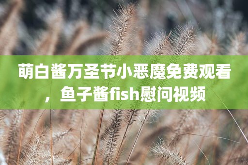 萌白酱万圣节小恶魔免费观看，鱼子酱fish慰问视频