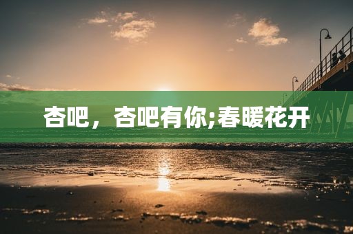 杏吧，杏吧有你;春暖花开