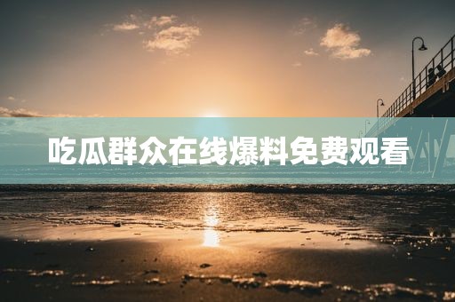 吃瓜群众在线爆料免费观看