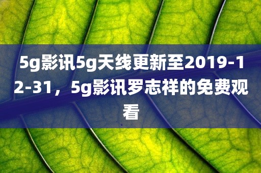 5g影讯5g天线更新至2019-12-31，5g影讯罗志祥的免费观看