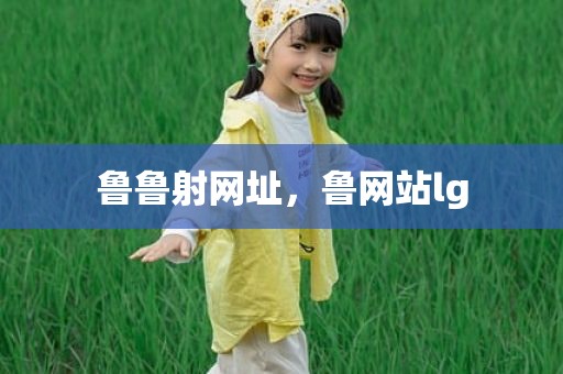 鲁鲁射网址，鲁网站lg