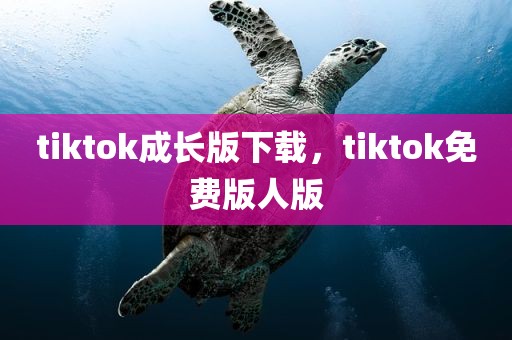 tiktok成长版下载，tiktok免费版人版