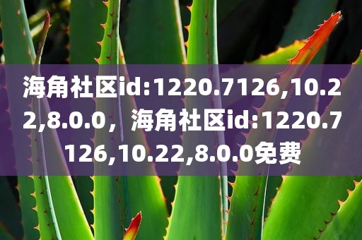 海角社区id:1220.7126,10.22,8.0.0，海角社区id:1220.7126,10.22,8.0.0免费