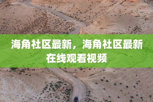 海角社区最新，海角社区最新在线观看视频