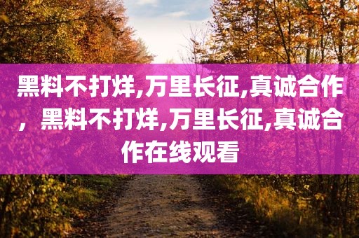 黑料不打烊,万里长征,真诚合作，黑料不打烊,万里长征,真诚合作在线观看