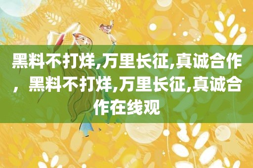 黑料不打烊,万里长征,真诚合作，黑料不打烊,万里长征,真诚合作在线观