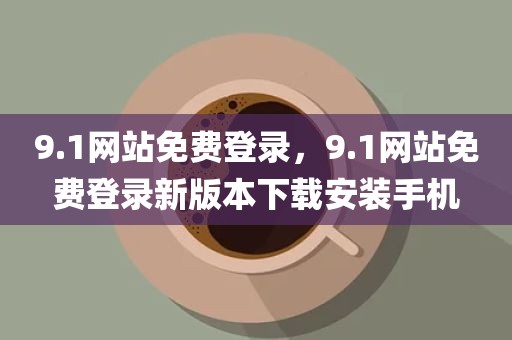 9.1网站免费登录，9.1网站免费登录新版本下载安装手机
