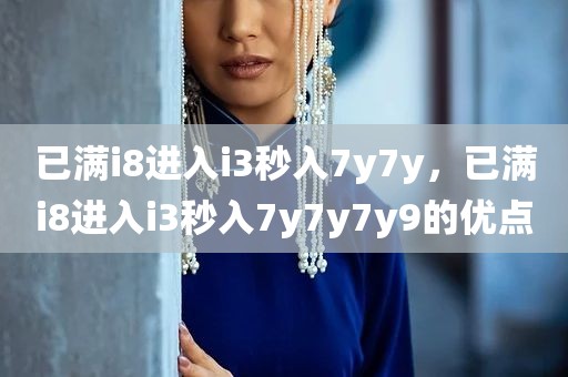 已满i8进入i3秒入7y7y，已满i8进入i3秒入7y7y7y9的优点