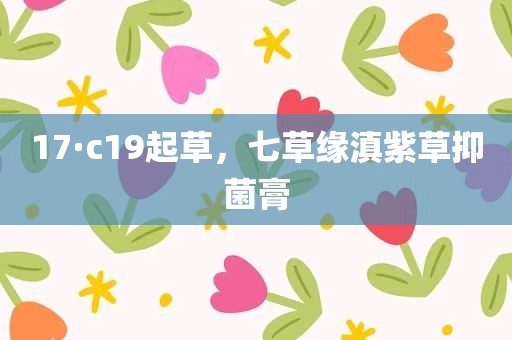 17·c19起草，七草缘滇紫草抑菌膏