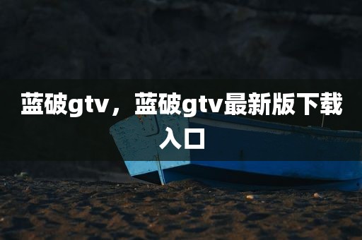 蓝破gtv，蓝破gtv最新版下载入口