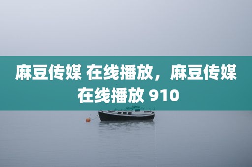 麻豆传媒 在线播放，麻豆传媒 在线播放 910