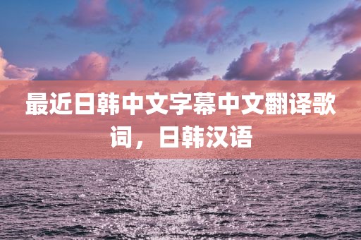 最近日韩中文字幕中文翻译歌词，日韩汉语