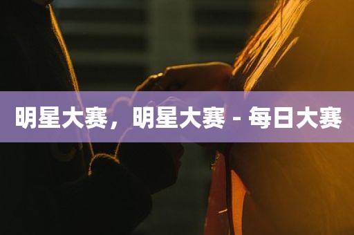 明星大赛，明星大赛 - 每日大赛
