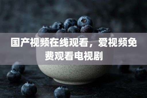 国产视频在线观看，爱视频免费观看电视剧