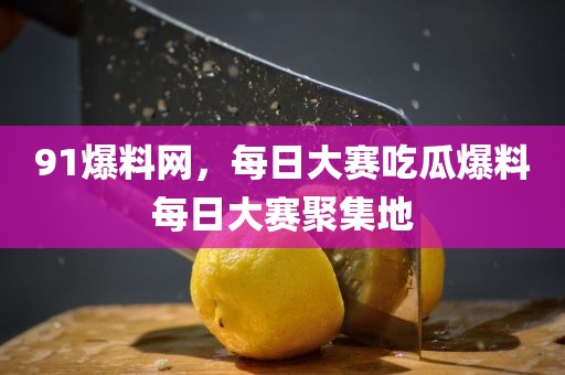 91爆料网，每日大赛吃瓜爆料每日大赛聚集地