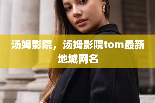 汤姆影院，汤姆影院tom最新地城网名