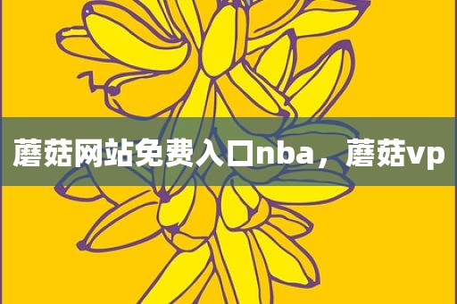 蘑菇网站免费入口nba，蘑菇vp