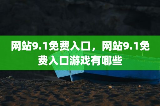 网站9.1免费入口，网站9.1免费入口游戏有哪些