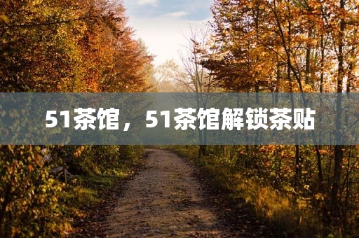 51茶馆，51茶馆解锁茶贴