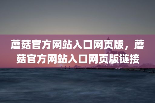 蘑菇官方网站入口网页版，蘑菇官方网站入口网页版链接