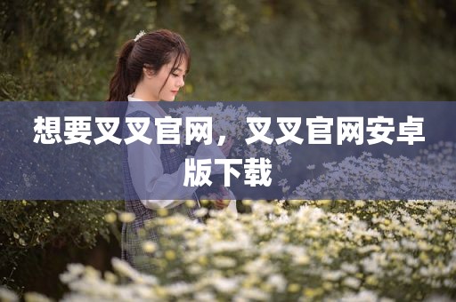 想要叉叉官网，叉叉官网安卓版下载