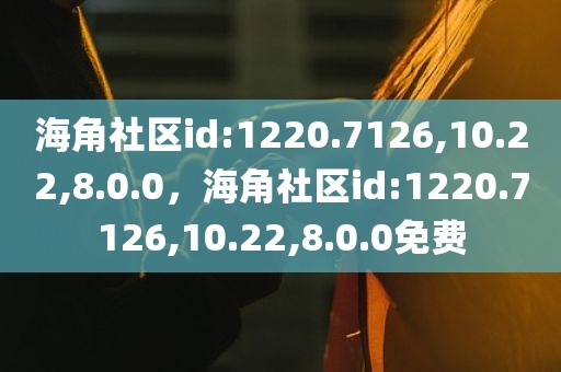 海角社区id:1220.7126,10.22,8.0.0，海角社区id:1220.7126,10.22,8.0.0免费
