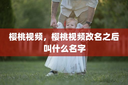 樱桃视频，樱桃视频改名之后叫什么名字