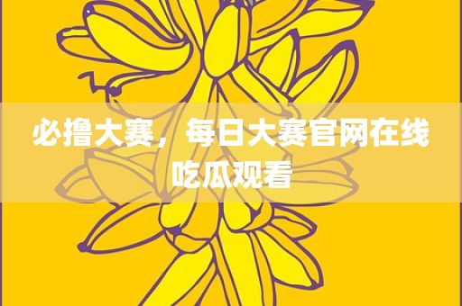 必撸大赛，每日大赛官网在线吃瓜观看