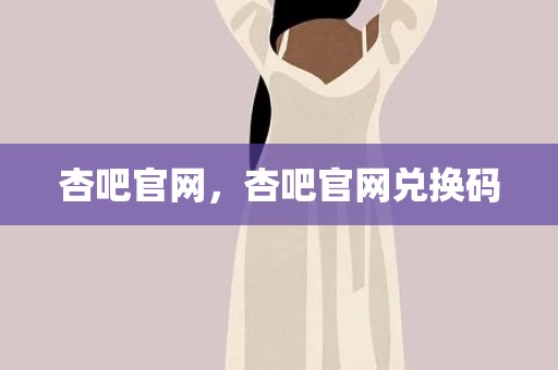 杏吧官网，杏吧官网兑换码