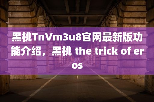 黑桃TnVm3u8官网最新版功能介绍，黑桃 the trick of eros