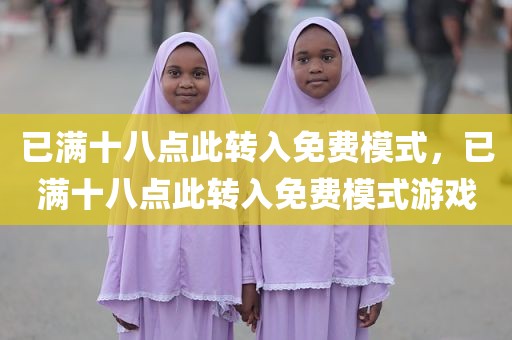 已满十八点此转入免费模式，已满十八点此转入免费模式游戏