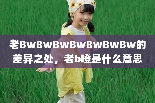 老BwBwBwBwBwBwBw的差异之处，老b噔是什么意思