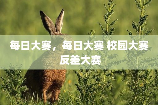 每日大赛，每日大赛 校园大赛 反差大赛