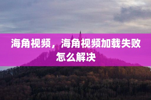 海角视频，海角视频加载失败怎么解决