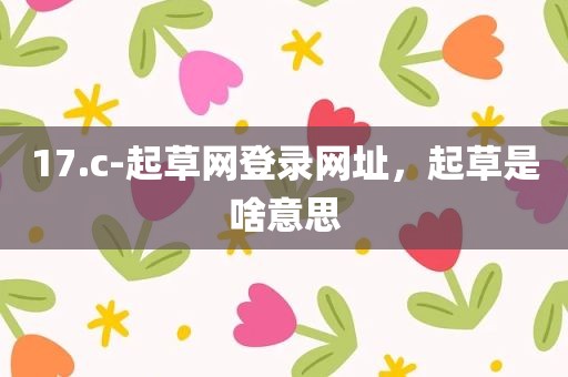 17.c-起草网登录网址，起草是啥意思