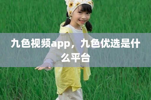 九色视频app，九色优选是什么平台